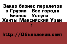 Заказ бизнес перелетов в Грузии - Все города Бизнес » Услуги   . Ханты-Мансийский,Урай г.